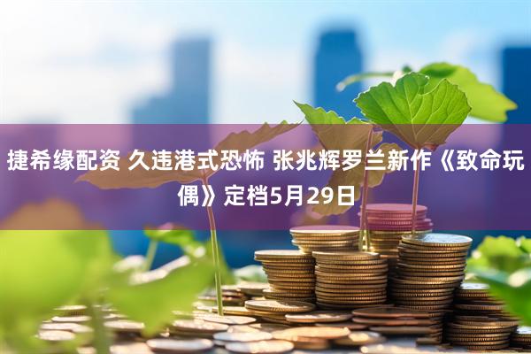 捷希缘配资 久违港式恐怖 张兆辉罗兰新作《致命玩偶》定档5月29日