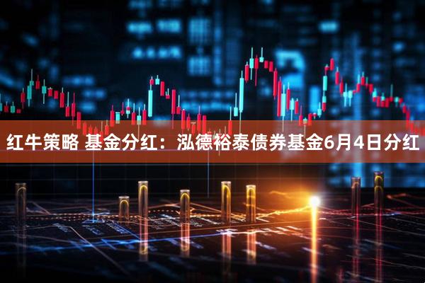 红牛策略 基金分红：泓德裕泰债券基金6月4日分红