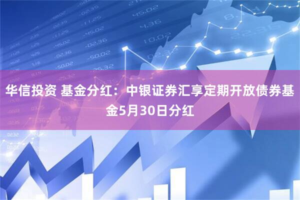 华信投资 基金分红：中银证券汇享定期开放债券基金5月30日分红