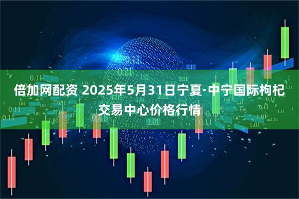倍加网配资 2025年5月31日宁夏·中宁国际枸杞交易中心价格行情