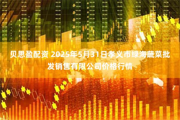 贝思盈配资 2025年5月31日孝义市绿海蔬菜批发销售有限公司价格行情
