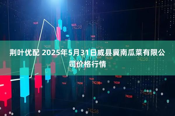 荆叶优配 2025年5月31日威县冀南瓜菜有限公司价格行情