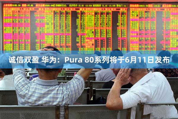诚信双盈 华为：Pura 80系列将于6月11日发布
