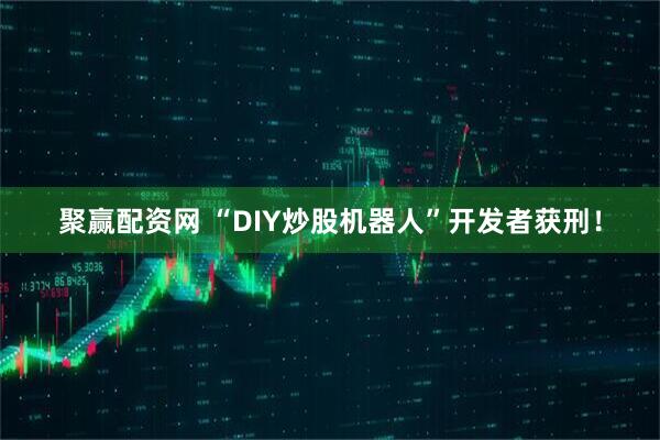 聚赢配资网 “DIY炒股机器人”开发者获刑！