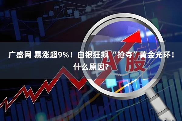 广盛网 暴涨超9%！白银狂飙 “抢夺”黄金光环！什么原因？