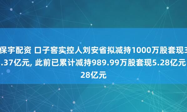 保宇配资 口子窖实控人刘安省拟减持1000万股套现3.37亿元, 此前已累计减持989.99万股套现5.28亿元