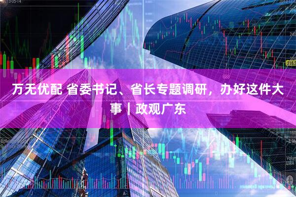 万无优配 省委书记、省长专题调研，办好这件大事｜政观广东
