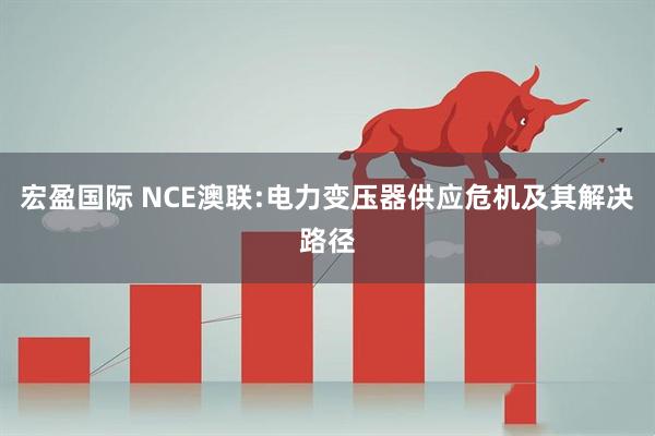 宏盈国际 NCE澳联:电力变压器供应危机及其解决路径