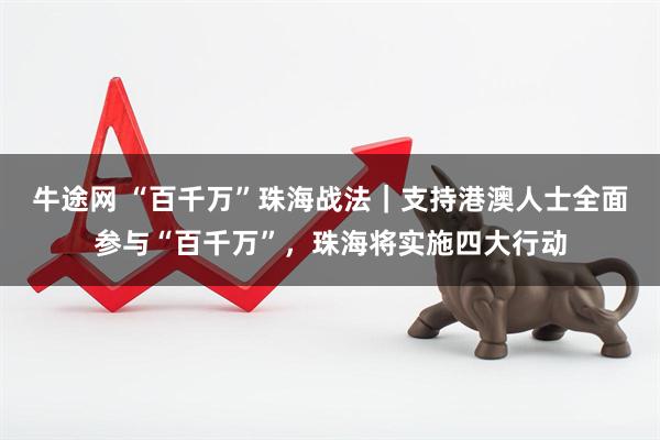 牛途网 “百千万”珠海战法｜支持港澳人士全面参与“百千万”，珠海将实施四大行动