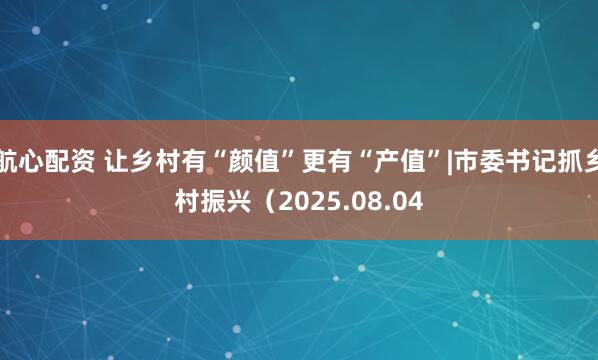 航心配资 让乡村有“颜值”更有“产值”|市委书记抓乡村振兴(2025.08.04