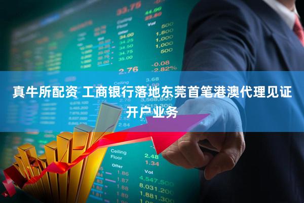真牛所配资 工商银行落地东莞首笔港澳代理见证开户业务