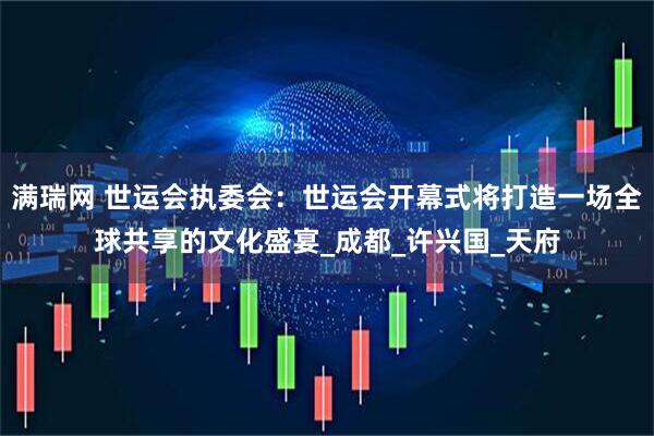 满瑞网 世运会执委会：世运会开幕式将打造一场全球共享的文化盛宴_成都_许兴国_天府