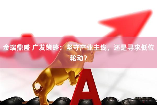 金瑞鼎盛 广发策略:坚守产业主线,还是寻求低位轮动?