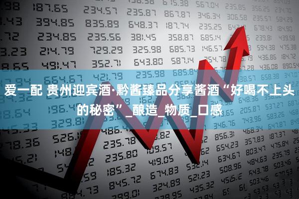 爱一配 贵州迎宾酒·黔酱臻品分享酱酒“好喝不上头的秘密”_酿造_物质_口感