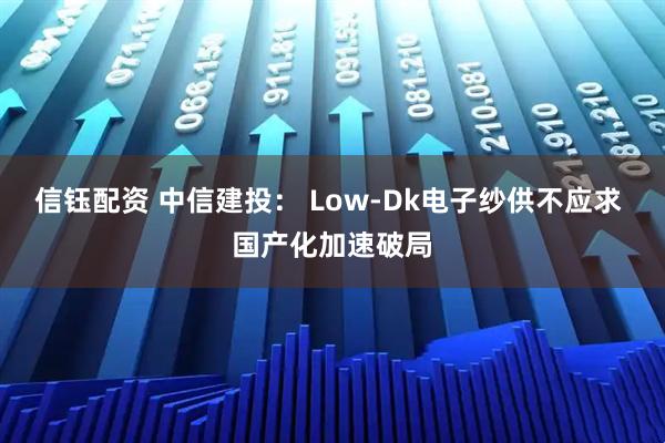 信钰配资 中信建投: Low-Dk电子纱供不应求 国产化加速破局
