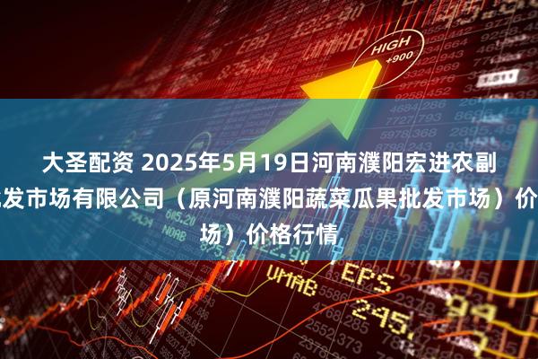 大圣配资 2025年5月19日河南濮阳宏进农副产品批发市场有限公司(原河南濮阳蔬菜瓜果批发市场)价格行情