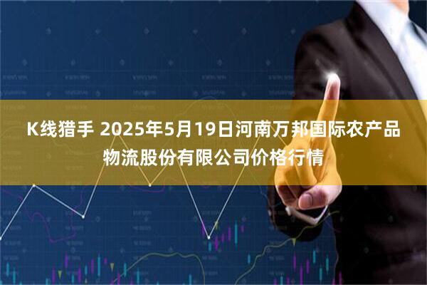 K线猎手 2025年5月19日河南万邦国际农产品物流股份有限公司价格行情