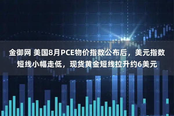 金御网 美国8月PCE物价指数公布后，美元指数短线小幅走低，现货黄金短线拉升约6美元