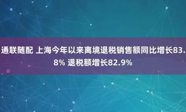 通联随配 上海今年以来离境退税销售额同比增长83.8% 退税额增长82.9%