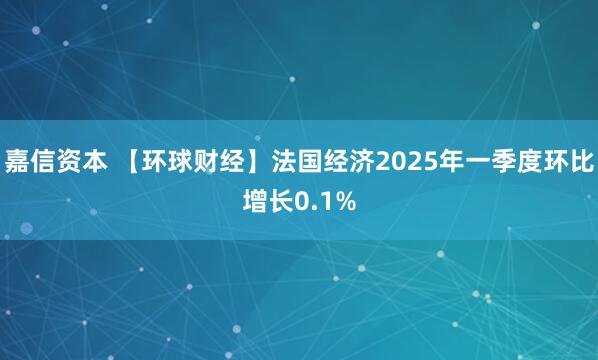 嘉信资本 【环球财经】法国经济2025年一季度环比增长0.1%