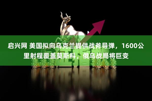 启兴网 美国拟向乌克兰提供战斧导弹,1600公里射程覆盖莫斯科,俄乌战局将巨变