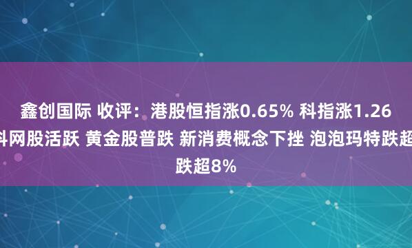 鑫创国际 收评:港股恒指涨0.65% 科指涨1.26% 科网股活跃 黄金股普跌 新消费概念下挫 泡泡玛特跌超8%