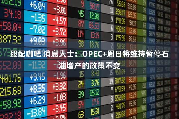 股配咖吧 消息人士:OPEC+周日将维持暂停石油增产的政策不变