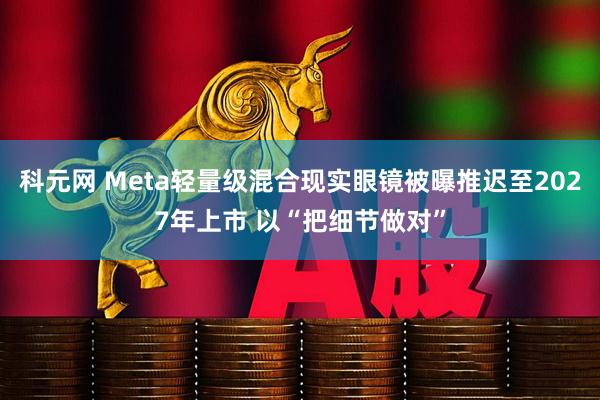 科元网 Meta轻量级混合现实眼镜被曝推迟至2027年上市 以“把细节做对”